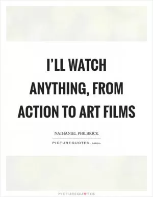 I’ll watch anything, from action to art films Picture Quote #1