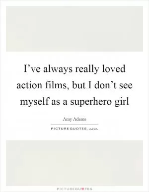 I’ve always really loved action films, but I don’t see myself as a superhero girl Picture Quote #1