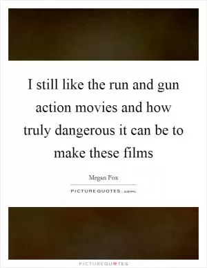 I still like the run and gun action movies and how truly dangerous it can be to make these films Picture Quote #1