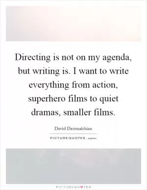 Directing is not on my agenda, but writing is. I want to write everything from action, superhero films to quiet dramas, smaller films Picture Quote #1
