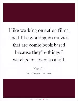 I like working on action films, and I like working on movies that are comic book based because they’re things I watched or loved as a kid Picture Quote #1