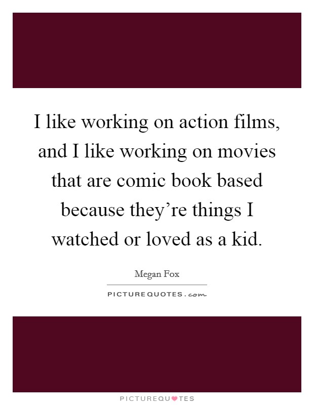 I like working on action films, and I like working on movies that are comic book based because they're things I watched or loved as a kid Picture Quote #1