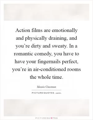 Action films are emotionally and physically draining, and you’re dirty and sweaty. In a romantic comedy, you have to have your fingernails perfect, you’re in air-conditioned rooms the whole time Picture Quote #1