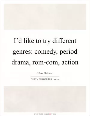 I’d like to try different genres: comedy, period drama, rom-com, action Picture Quote #1