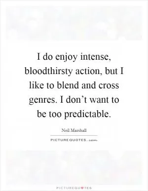 I do enjoy intense, bloodthirsty action, but I like to blend and cross genres. I don’t want to be too predictable Picture Quote #1