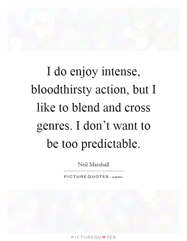 I do enjoy intense, bloodthirsty action, but I like to blend and cross genres. I don't want to be too predictable Picture Quote #1
