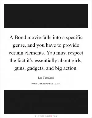 A Bond movie falls into a specific genre, and you have to provide certain elements. You must respect the fact it’s essentially about girls, guns, gadgets, and big action Picture Quote #1