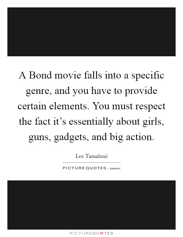 A Bond movie falls into a specific genre, and you have to provide certain elements. You must respect the fact it's essentially about girls, guns, gadgets, and big action Picture Quote #1