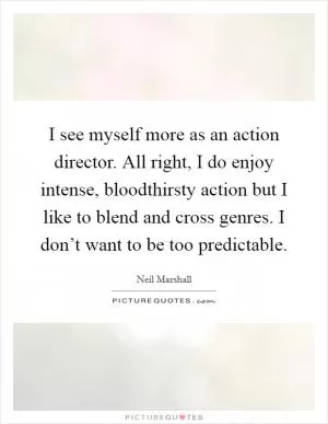 I see myself more as an action director. All right, I do enjoy intense, bloodthirsty action but I like to blend and cross genres. I don’t want to be too predictable Picture Quote #1