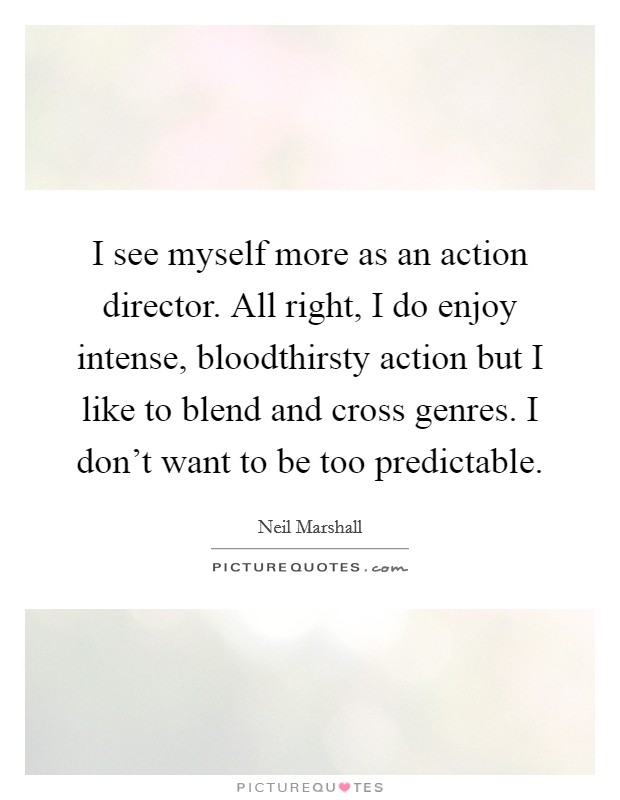 I see myself more as an action director. All right, I do enjoy intense, bloodthirsty action but I like to blend and cross genres. I don't want to be too predictable Picture Quote #1