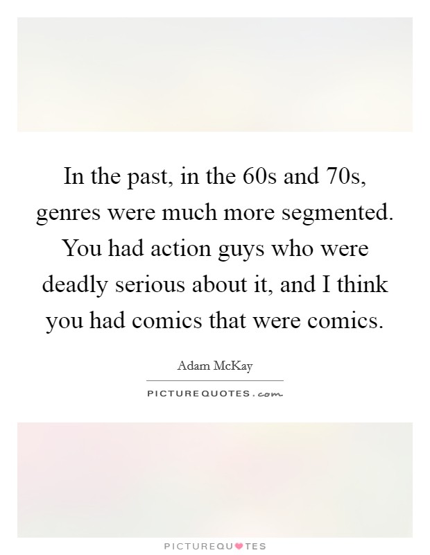 In the past, in the  60s and  70s, genres were much more segmented. You had action guys who were deadly serious about it, and I think you had comics that were comics Picture Quote #1