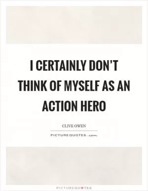 I certainly don’t think of myself as an action hero Picture Quote #1