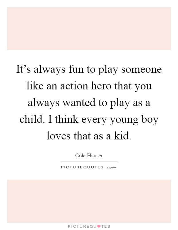 It's always fun to play someone like an action hero that you always wanted to play as a child. I think every young boy loves that as a kid Picture Quote #1