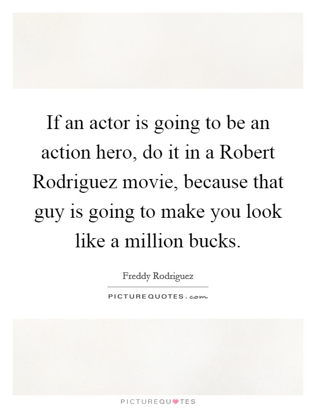 If an actor is going to be an action hero, do it in a Robert Rodriguez movie, because that guy is going to make you look like a million bucks Picture Quote #1