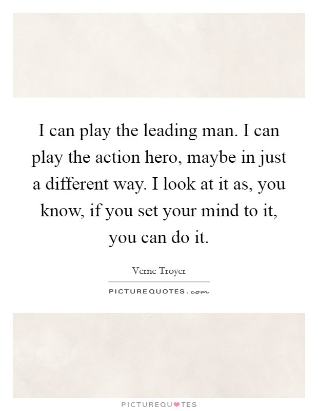 I can play the leading man. I can play the action hero, maybe in just a different way. I look at it as, you know, if you set your mind to it, you can do it Picture Quote #1
