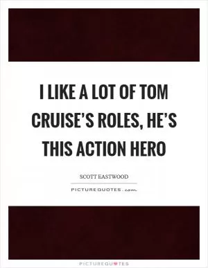 I like a lot of Tom Cruise’s roles, he’s this action hero Picture Quote #1