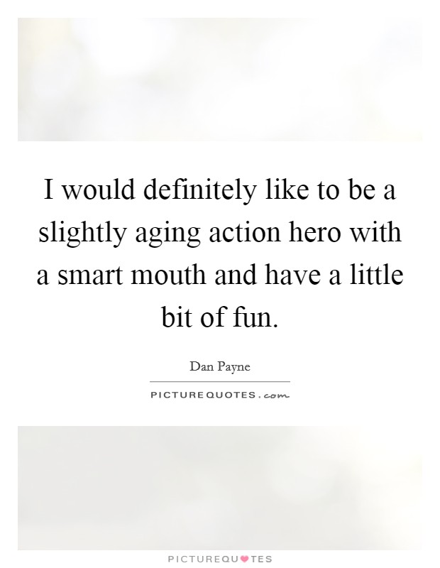 I would definitely like to be a slightly aging action hero with a smart mouth and have a little bit of fun Picture Quote #1
