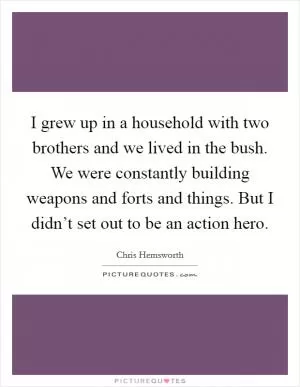 I grew up in a household with two brothers and we lived in the bush. We were constantly building weapons and forts and things. But I didn’t set out to be an action hero Picture Quote #1