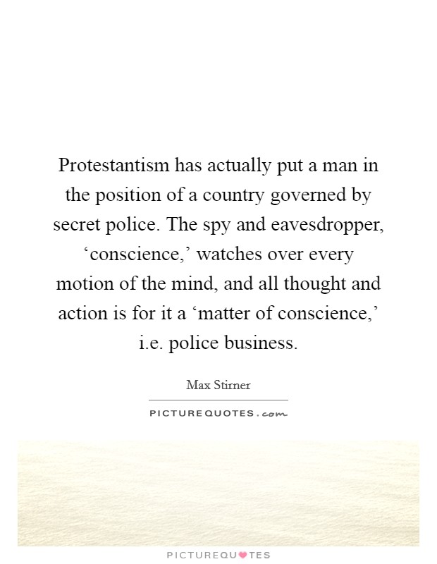 Protestantism has actually put a man in the position of a country governed by secret police. The spy and eavesdropper, ‘conscience,' watches over every motion of the mind, and all thought and action is for it a ‘matter of conscience,' i.e. police business Picture Quote #1
