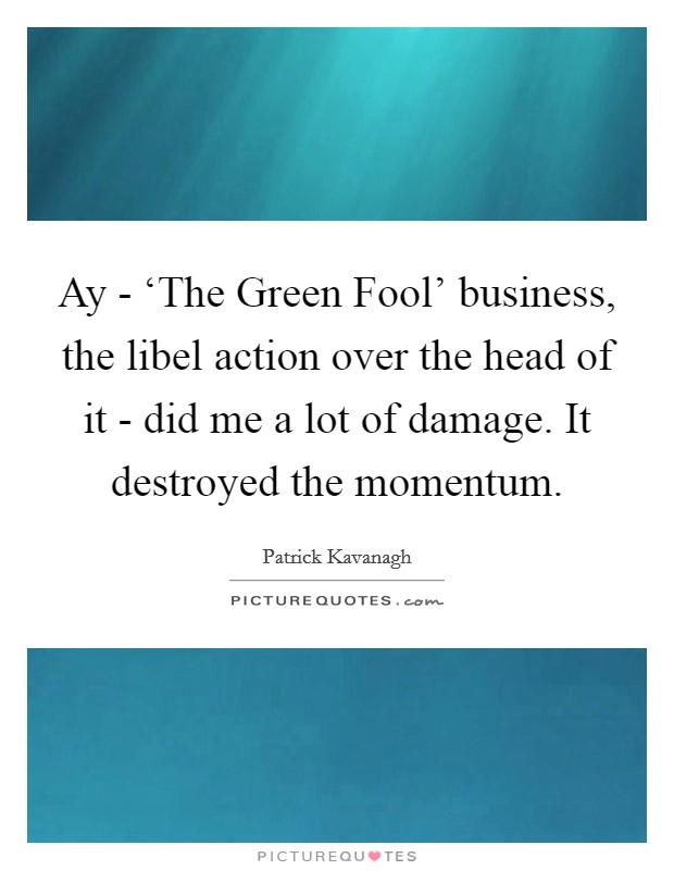 Ay - ‘The Green Fool' business, the libel action over the head of it - did me a lot of damage. It destroyed the momentum Picture Quote #1