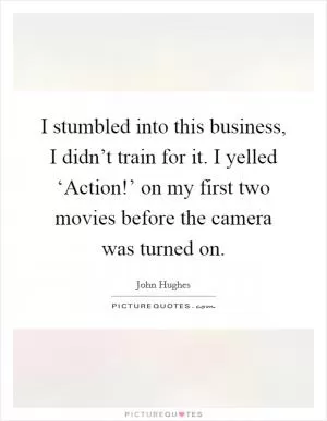 I stumbled into this business, I didn’t train for it. I yelled ‘Action!’ on my first two movies before the camera was turned on Picture Quote #1