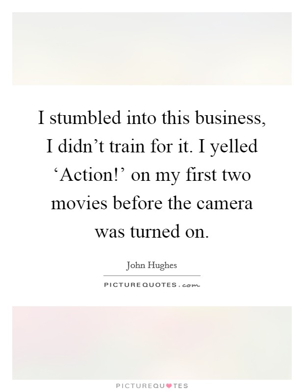 I stumbled into this business, I didn't train for it. I yelled ‘Action!' on my first two movies before the camera was turned on Picture Quote #1