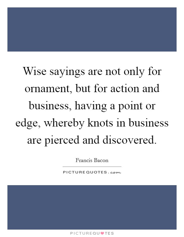 Wise sayings are not only for ornament, but for action and business, having a point or edge, whereby knots in business are pierced and discovered Picture Quote #1