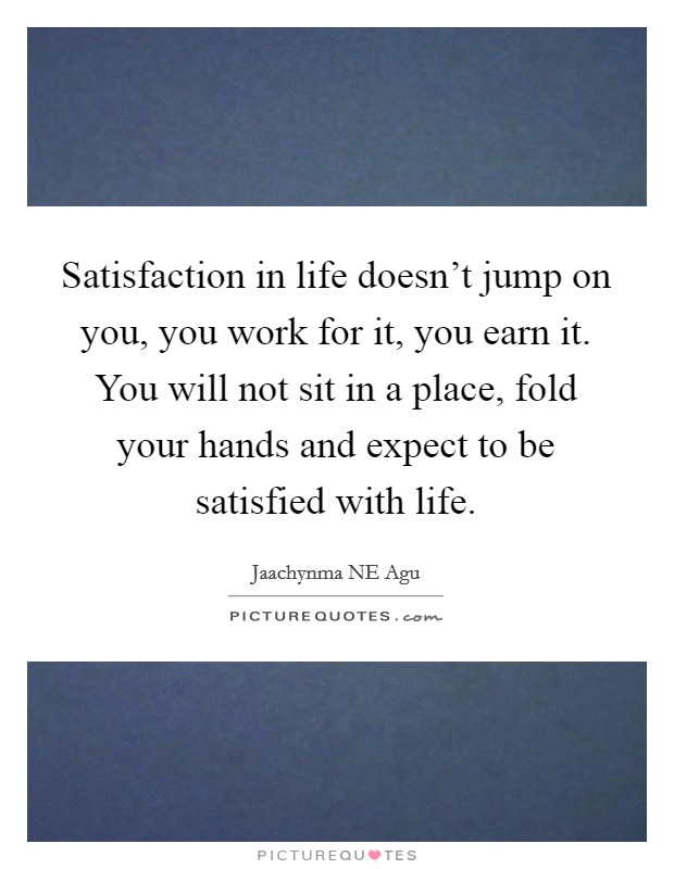 Satisfaction in life doesn't jump on you, you work for it, you earn it. You will not sit in a place, fold your hands and expect to be satisfied with life Picture Quote #1