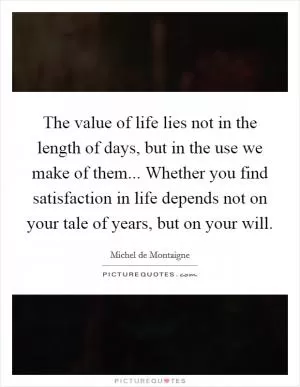 The value of life lies not in the length of days, but in the use we make of them... Whether you find satisfaction in life depends not on your tale of years, but on your will Picture Quote #1