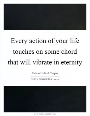 Every action of your life touches on some chord that will vibrate in eternity Picture Quote #1
