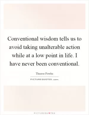 Conventional wisdom tells us to avoid taking unalterable action while at a low point in life. I have never been conventional Picture Quote #1