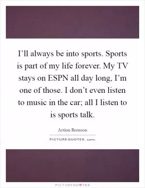 I’ll always be into sports. Sports is part of my life forever. My TV stays on ESPN all day long, I’m one of those. I don’t even listen to music in the car; all I listen to is sports talk Picture Quote #1
