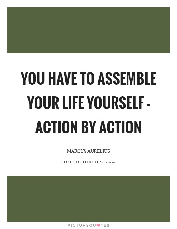 You have to assemble your life yourself - action by action Picture Quote #1