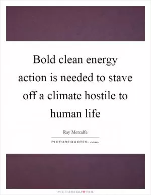 Bold clean energy action is needed to stave off a climate hostile to human life Picture Quote #1