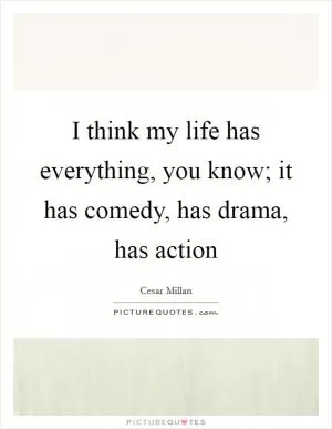 I think my life has everything, you know; it has comedy, has drama, has action Picture Quote #1