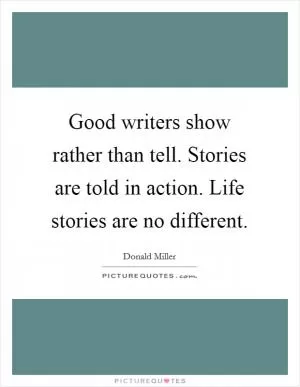 Good writers show rather than tell. Stories are told in action. Life stories are no different Picture Quote #1