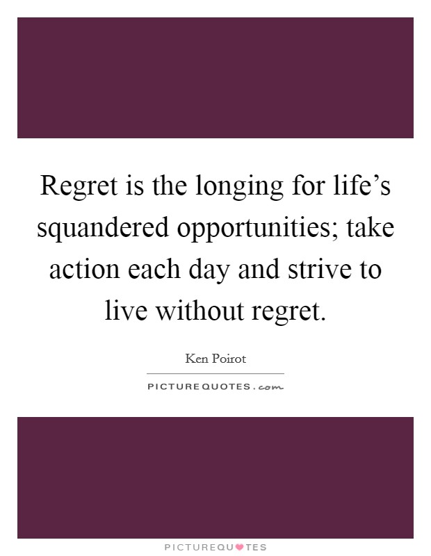 Regret is the longing for life's squandered opportunities; take action each day and strive to live without regret Picture Quote #1