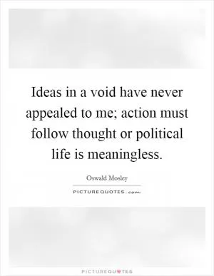 Ideas in a void have never appealed to me; action must follow thought or political life is meaningless Picture Quote #1