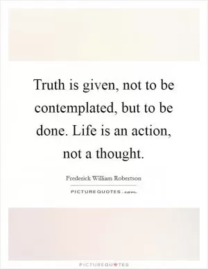 Truth is given, not to be contemplated, but to be done. Life is an action, not a thought Picture Quote #1