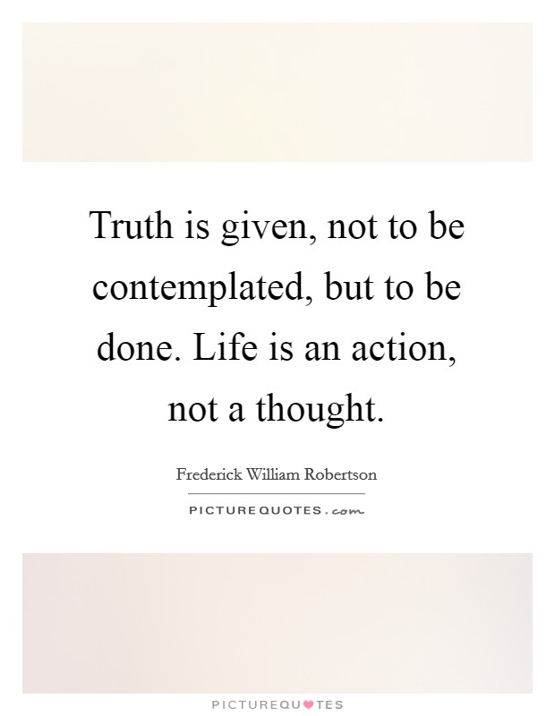 Truth is given, not to be contemplated, but to be done. Life is an action, not a thought Picture Quote #1
