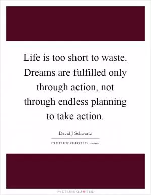 Life is too short to waste. Dreams are fulfilled only through action, not through endless planning to take action Picture Quote #1