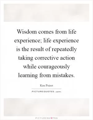 Wisdom comes from life experience; life experience is the result of repeatedly taking corrective action while courageously learning from mistakes Picture Quote #1