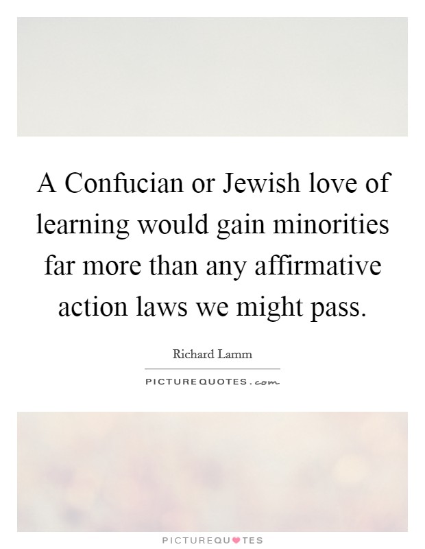 A Confucian or Jewish love of learning would gain minorities far more than any affirmative action laws we might pass Picture Quote #1
