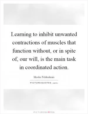 Learning to inhibit unwanted contractions of muscles that function without, or in spite of, our will, is the main task in coordinated action Picture Quote #1