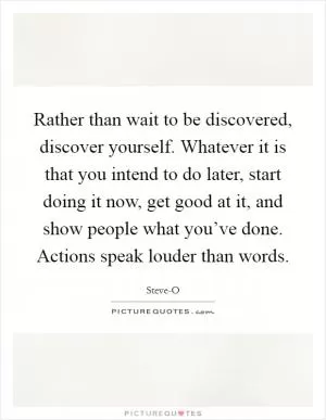 Rather than wait to be discovered, discover yourself. Whatever it is that you intend to do later, start doing it now, get good at it, and show people what you’ve done. Actions speak louder than words Picture Quote #1