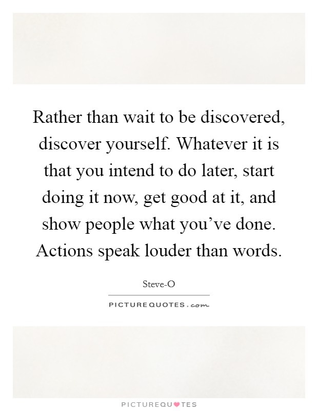 Rather than wait to be discovered, discover yourself. Whatever it is that you intend to do later, start doing it now, get good at it, and show people what you've done. Actions speak louder than words Picture Quote #1