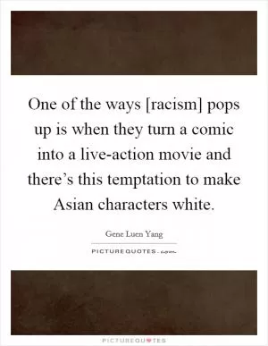 One of the ways [racism] pops up is when they turn a comic into a live-action movie and there’s this temptation to make Asian characters white Picture Quote #1