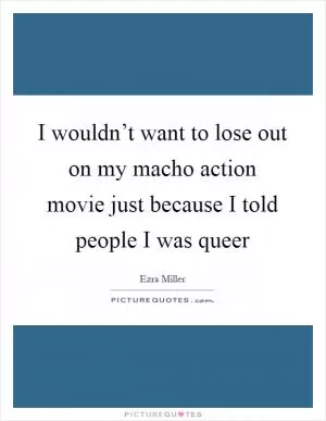 I wouldn’t want to lose out on my macho action movie just because I told people I was queer Picture Quote #1