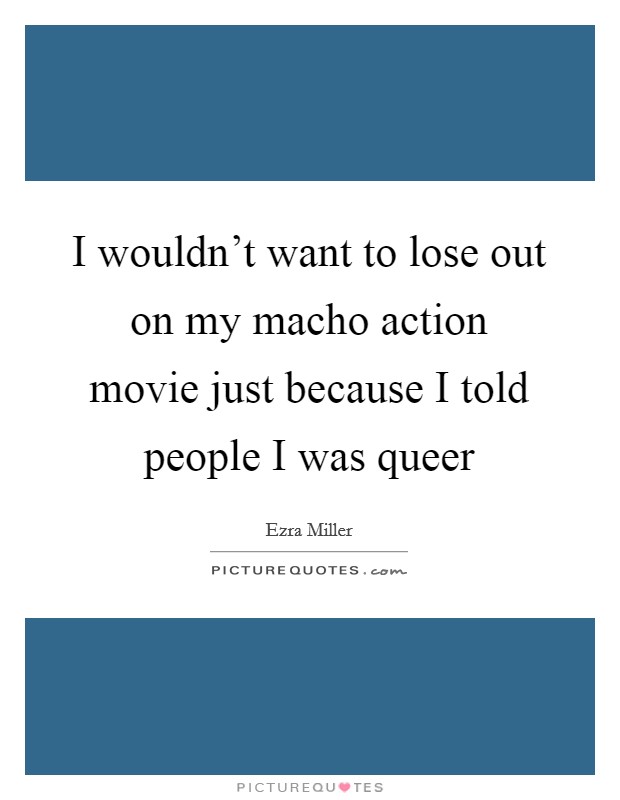 I wouldn't want to lose out on my macho action movie just because I told people I was queer Picture Quote #1