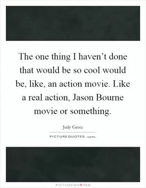 The one thing I haven’t done that would be so cool would be, like, an action movie. Like a real action, Jason Bourne movie or something Picture Quote #1